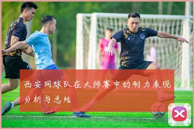 西安网球队在大师赛中的耐力表现分析与总结